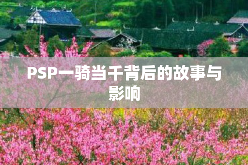 PSP一骑当千背后的故事与影响
