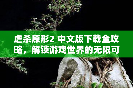 虐杀原形2 中文版下载全攻略，解锁游戏世界的无限可能