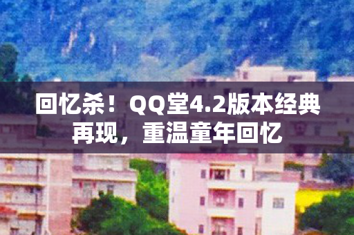 回忆杀！QQ堂4.2版本经典再现，重温童年回忆