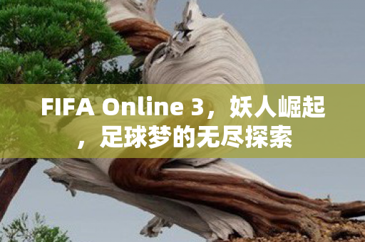FIFA Online 3，妖人崛起，足球梦的无尽探索