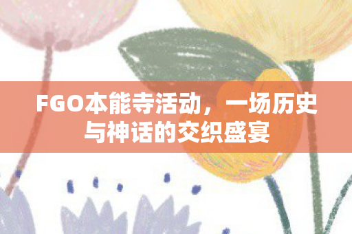 FGO本能寺活动，一场历史与神话的交织盛宴