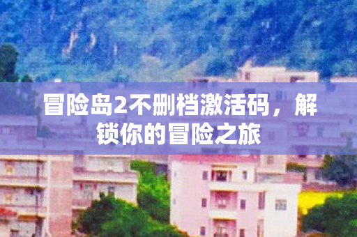 冒险岛2不删档激活码，解锁你的冒险之旅