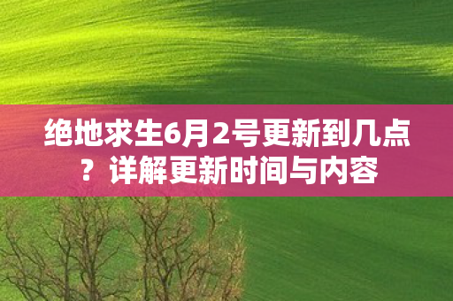 绝地求生6月2号更新到几点？详解更新时间与内容