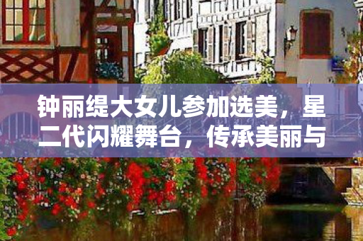 钟丽缇大女儿参加选美，星二代闪耀舞台，传承美丽与梦想