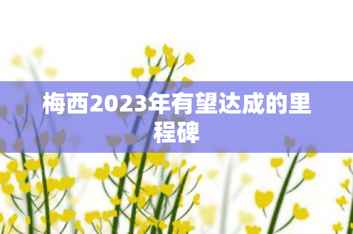 梅西2023年有望达成的里程碑