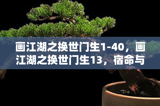画江湖之换世门生1-40，画江湖之换世门生13，宿命与抉择的交织