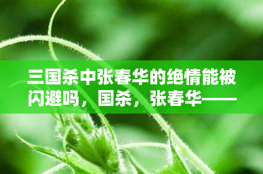 三国杀中张春华的绝情能被闪避吗，国杀，张春华——乱世中的巾帼英雄