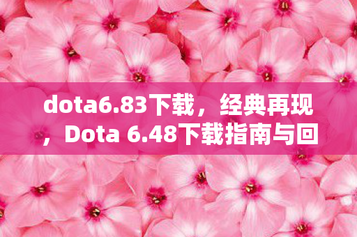 dota6.83下载,经典再现,Dota 6.48下载指南与回忆 dota6.83下载,经典再现,Dota 6.48下载指南与回忆