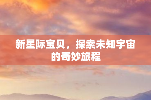 新星际宝贝，探索未知宇宙的奇妙旅程