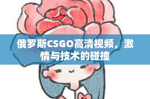 俄罗斯CSGO高清视频，激情与技术的碰撞
