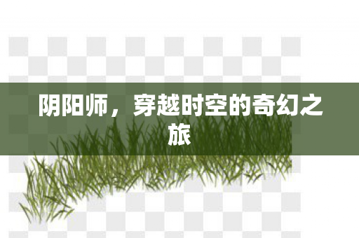 阴阳师,穿越时空的奇幻之旅 阴阳师,穿越时空的奇幻之旅