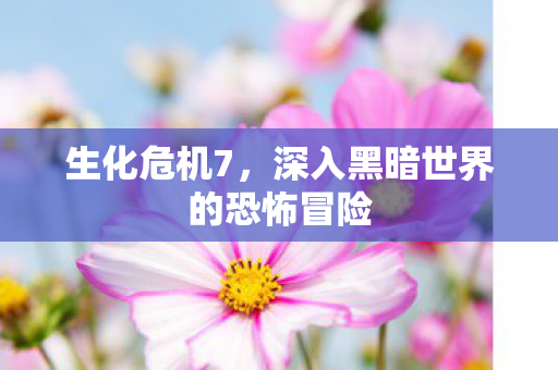 生化危机7，深入黑暗世界的恐怖冒险