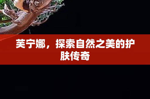 芙宁娜，探索自然之美的护肤传奇