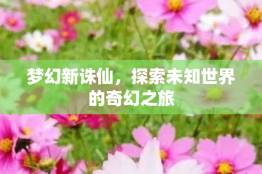 梦幻新诛仙,探索未知世界的奇幻之旅 梦幻新诛仙,探索未知世界的奇幻之旅