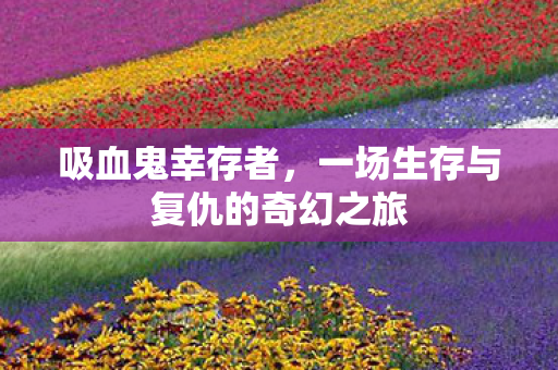 吸血鬼幸存者,一场生存与复仇的奇幻之旅 吸血鬼幸存者,一场生存与复仇的奇幻之旅