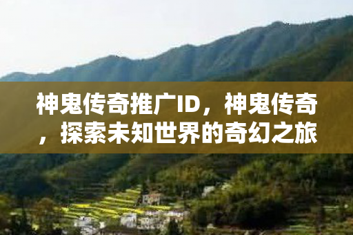 神鬼传奇推广ID,神鬼传奇,探索未知世界的奇幻之旅 神鬼传奇推广ID,神鬼传奇,探索未知世界的奇幻之旅
