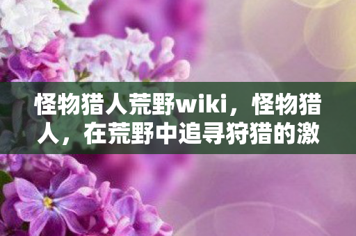 怪物猎人荒野wiki，怪物猎人，在荒野中追寻狩猎的激情