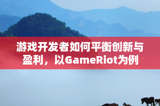 游戏开发者如何平衡创新与盈利,以GameRiot为例 游戏开发者如何平衡创新与盈利,以GameRiot为例