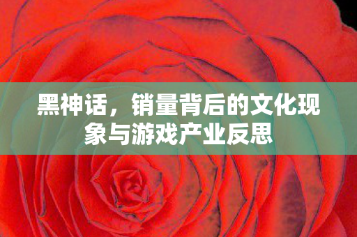 黑神话，销量背后的文化现象与游戏产业反思