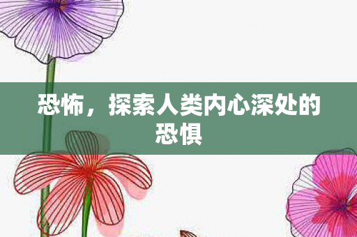 恐怖，探索人类内心深处的恐惧