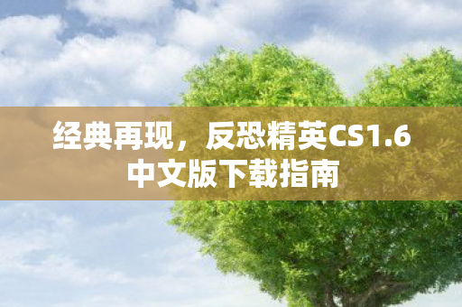 经典再现，反恐精英CS1.6中文版下载指南