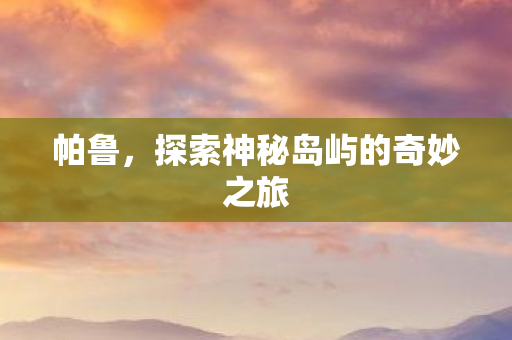 帕鲁，探索神秘岛屿的奇妙之旅