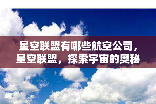 星空联盟有哪些航空公司，星空联盟，探索宇宙的奥秘与奇迹