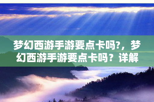 梦幻西游手游要点卡吗?,梦幻西游手游要点卡吗?详解游戏收费模式 梦幻西游手游要点卡吗?,梦幻西游手游要点卡吗?详解游戏收费模式