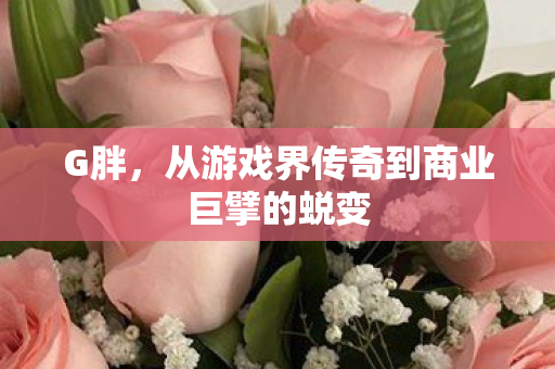 G胖，从游戏界传奇到商业巨擘的蜕变