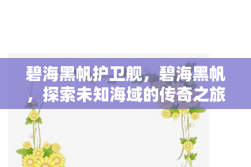 碧海黑帆护卫舰,碧海黑帆,探索未知海域的传奇之旅 碧海黑帆护卫舰,碧海黑帆,探索未知海域的传奇之旅