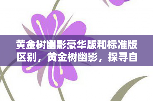 黄金树幽影豪华版和标准版区别，黄金树幽影，探寻自然界的神秘奇观