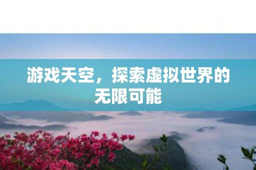 游戏天空，探索虚拟世界的无限可能