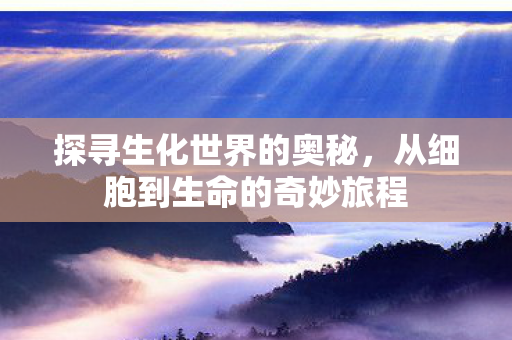 探寻生化世界的奥秘，从细胞到生命的奇妙旅程