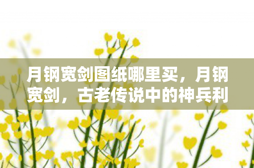 月钢宽剑图纸哪里买，月钢宽剑，古老传说中的神兵利器