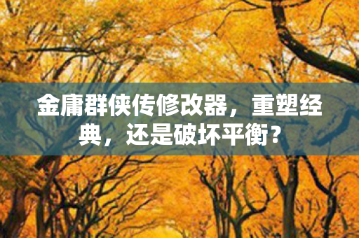 金庸群侠传修改器，重塑经典，还是破坏平衡？