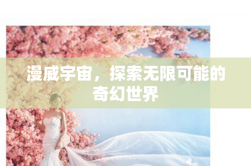 漫威宇宙，探索无限可能的奇幻世界