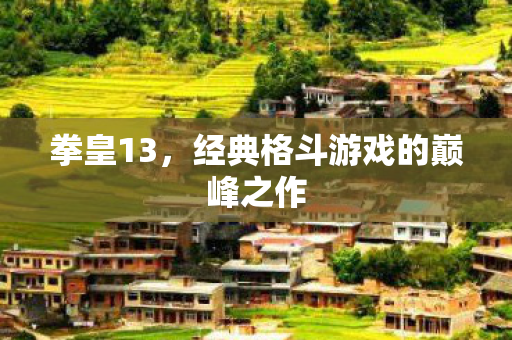 拳皇13，经典格斗游戏的巅峰之作