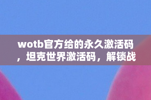 wotb官方给的永久激活码，坦克世界激活码，解锁战斗之旅的钥匙