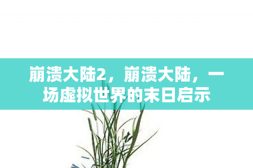 崩溃大陆2,崩溃大陆,一场虚拟世界的末日启示 崩溃大陆2,崩溃大陆,一场虚拟世界的末日启示