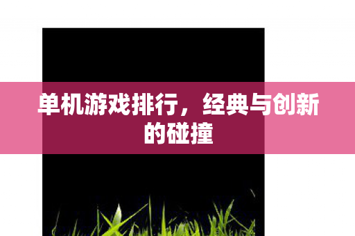 单机游戏排行，经典与创新的碰撞