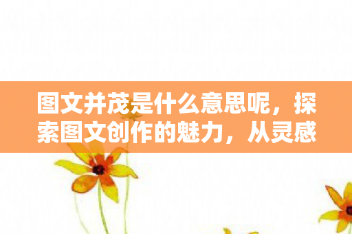 图文并茂是什么意思呢，探索图文创作的魅力，从灵感到成品的艺术之旅