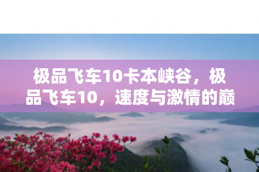 极品飞车10卡本峡谷，极品飞车10，速度与激情的巅峰之作