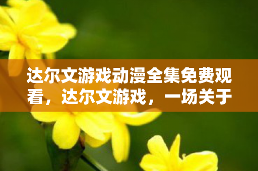 达尔文游戏动漫全集免费观看，达尔文游戏，一场关于生存与进化的智慧较量
