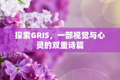 探索GRIS，一部视觉与心灵的双重诗篇