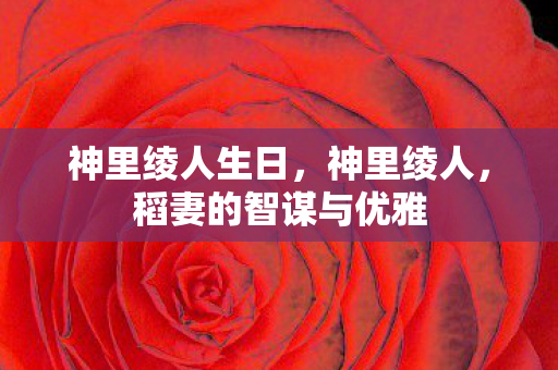 神里绫人生日，神里绫人，稻妻的智谋与优雅