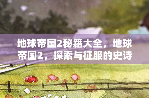 地球帝国2秘籍大全，地球帝国2，探索与征服的史诗