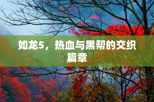 如龙5,热血与黑帮的交织篇章 如龙5,热血与黑帮的交织篇章