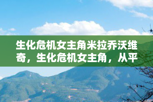 生化危机女主角米拉乔沃维奇，生化危机女主角，从平凡到传奇的蜕变