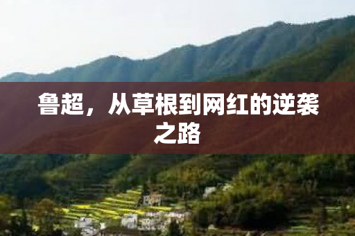 鲁超，从草根到网红的逆袭之路