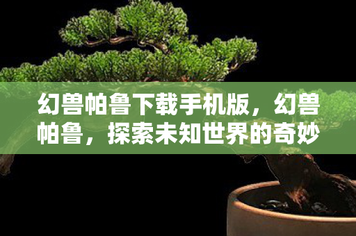 幻兽帕鲁下载手机版,幻兽帕鲁,探索未知世界的奇妙之旅 幻兽帕鲁下载手机版,幻兽帕鲁,探索未知世界的奇妙之旅